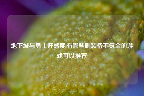 地下城与勇士好感度,有哪些刷装备不氪金的游戏可以推荐