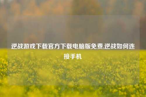 逆战游戏下载官方下载电脑版免费,逆战如何连接手机