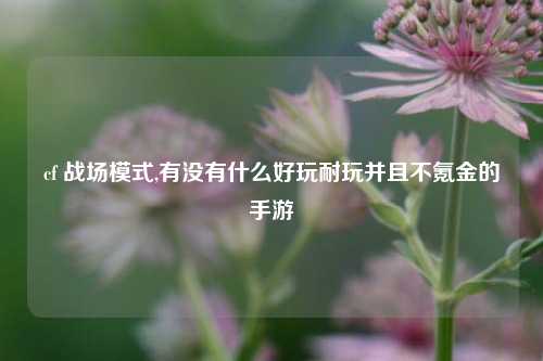 cf 战场模式,有没有什么好玩耐玩并且不氪金的手游