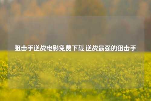 狙击手逆战电影免费下载,逆战最强的狙击手