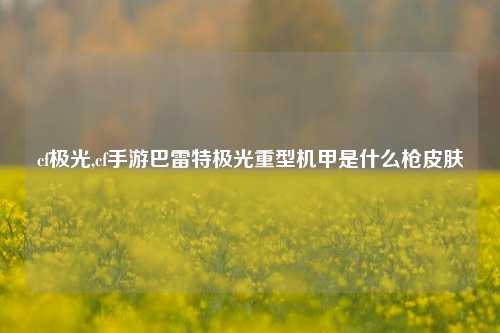 cf极光,cf手游巴雷特极光重型机甲是什么枪皮肤