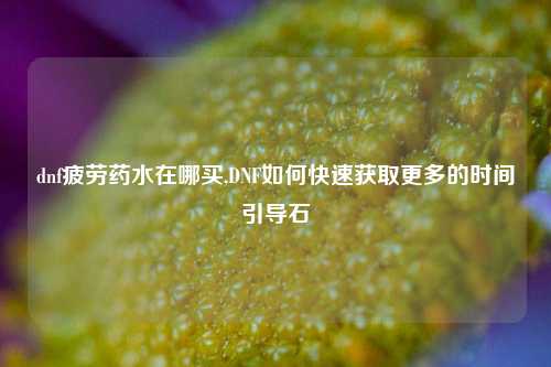 dnf疲劳药水在哪买,DNF如何快速获取更多的时间引导石