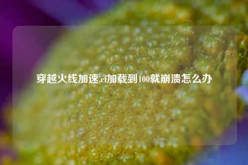 穿越火线加速,cf加载到100就崩溃怎么办