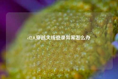 cf2.0,穿越火线登录异常怎么办