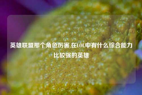 英雄联盟那个角色厉害,在LOL中有什么综合能力比较强的英雄