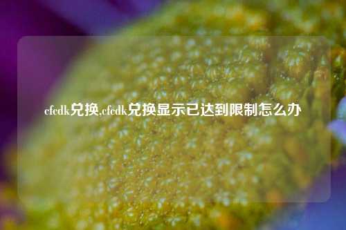 cfcdk兑换,cfcdk兑换显示已达到限制怎么办