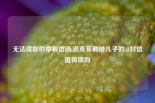 无法读取的摩根信函,洛克菲勒给儿子的38封信值得读吗