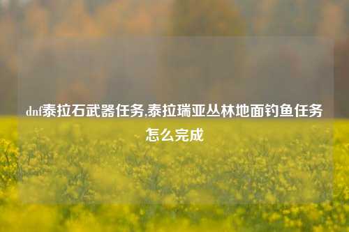 dnf泰拉石武器任务,泰拉瑞亚丛林地面钓鱼任务怎么完成