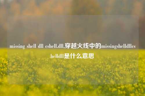 missing shell dll cshell.dll,穿越火线中的missingshelldllcshelldll是什么意思