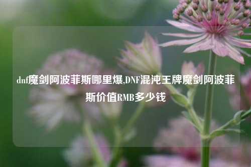 dnf魔剑阿波菲斯哪里爆,DNF混沌王牌魔剑阿波菲斯价值RMB多少钱