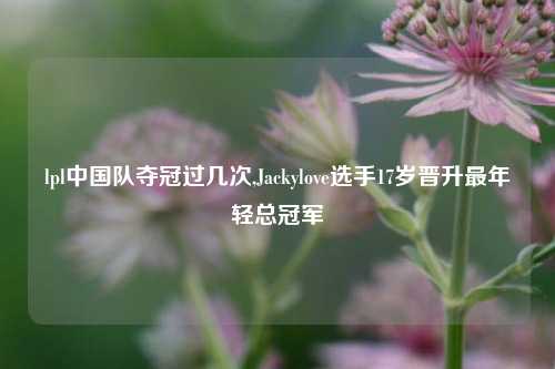 lpl中国队夺冠过几次,Jackylove选手17岁晋升最年轻总冠军