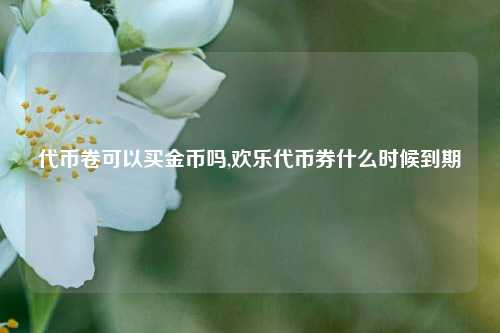 代币卷可以买金币吗,欢乐代币券什么时候到期