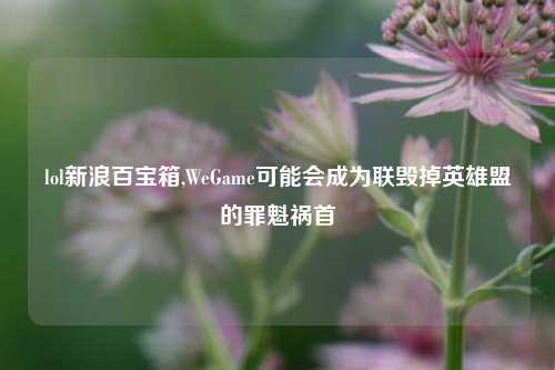 lol新浪百宝箱,WeGame可能会成为联毁掉英雄盟的罪魁祸首