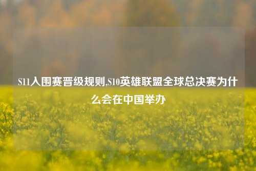 S11入围赛晋级规则,S10英雄联盟全球总决赛为什么会在中国举办