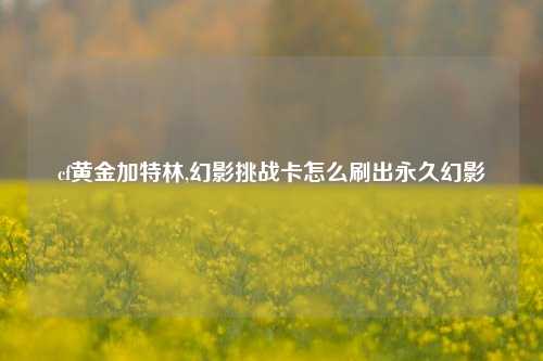 cf黄金加特林,幻影挑战卡怎么刷出永久幻影