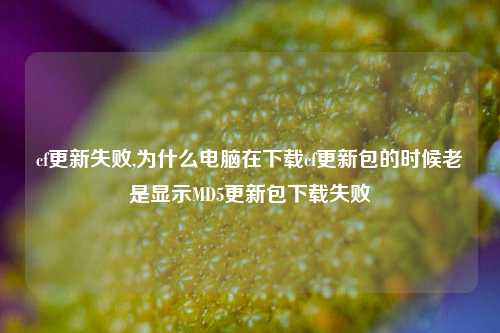 cf更新失败,为什么电脑在下载cf更新包的时候老是显示MD5更新包下载失败