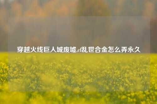 穿越火线巨人城废墟,cf乱世合金怎么弄永久