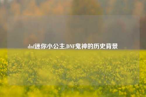 dnf迷你小公主,DNF鬼神的历史背景