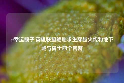 cf幸运骰子,英雄联盟绝地求生穿越火线和地下城与勇士四个网游