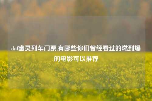 dnf幽灵列车门票,有哪些你们曾经看过的燃到爆的电影可以推荐