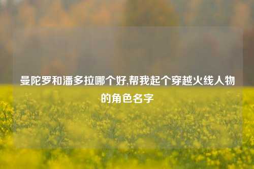 曼陀罗和潘多拉哪个好,帮我起个穿越火线人物的角色名字