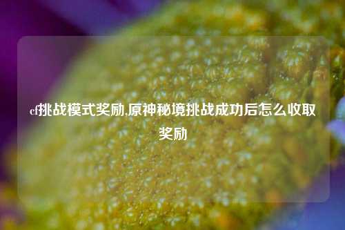 cf挑战模式奖励,原神秘境挑战成功后怎么收取奖励