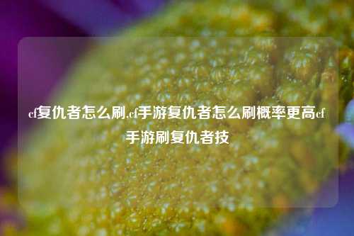 cf复仇者怎么刷,cf手游复仇者怎么刷概率更高cf手游刷复仇者技