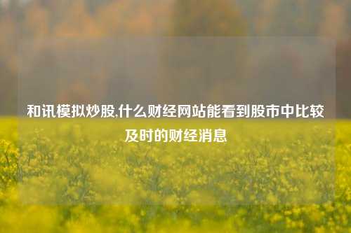 和讯模拟炒股,什么财经网站能看到股市中比较及时的财经消息