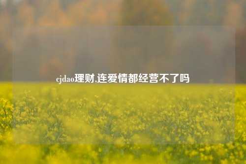 cjdao理财,连爱情都经营不了吗