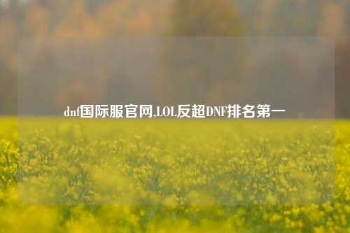 dnf国际服官网,LOL反超DNF排名第一