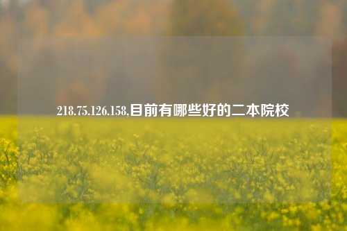 218.75.126.158,目前有哪些好的二本院校