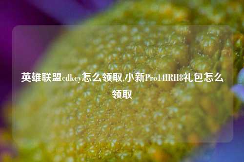 英雄联盟cdkey怎么领取,小新Pro14IRH8礼包怎么领取