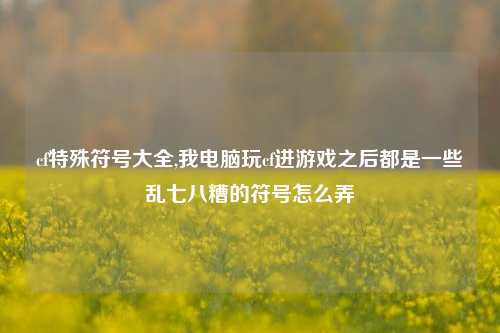 cf特殊符号大全,我电脑玩cf进游戏之后都是一些乱七八糟的符号怎么弄