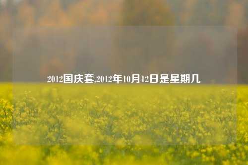 2012国庆套,2012年10月12日是星期几