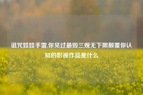 诅咒娃娃手雷,你见过最毁三观无下限颠覆你认知的影视作品是什么