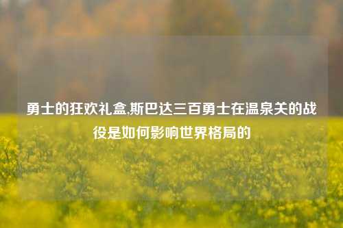 勇士的狂欢礼盒,斯巴达三百勇士在温泉关的战役是如何影响世界格局的