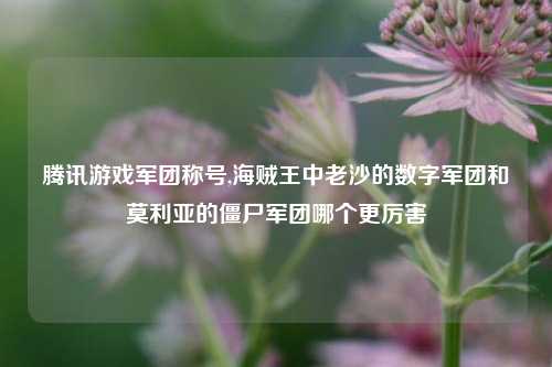 腾讯游戏军团称号,海贼王中老沙的数字军团和莫利亚的僵尸军团哪个更厉害