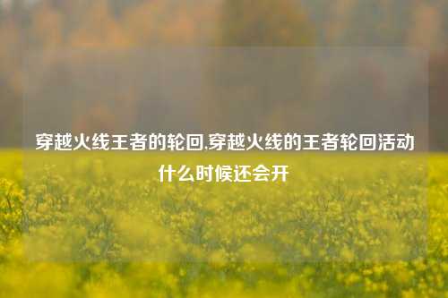 穿越火线王者的轮回,穿越火线的王者轮回活动什么时候还会开