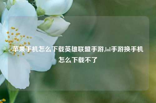 苹果手机怎么下载英雄联盟手游,lol手游换手机怎么下载不了