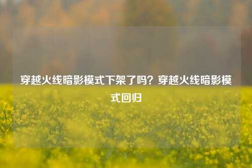 穿越火线暗影模式下架了吗？穿越火线暗影模式回归