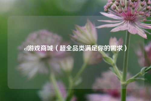 cf游戏商城（超全品类满足你的需求）