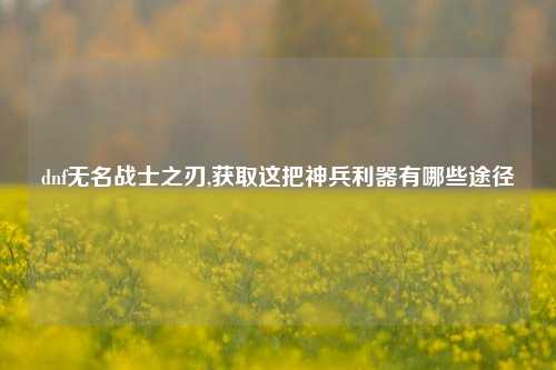 dnf无名战士之刃,获取这把神兵利器有哪些途径