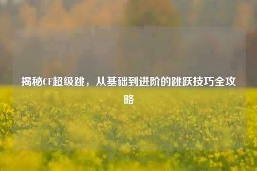 揭秘CF超级跳，从基础到进阶的跳跃技巧全攻略