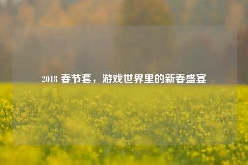 2018 春节套，游戏世界里的新春盛宴