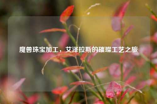 魔兽珠宝加工，艾泽拉斯的璀璨工艺之旅