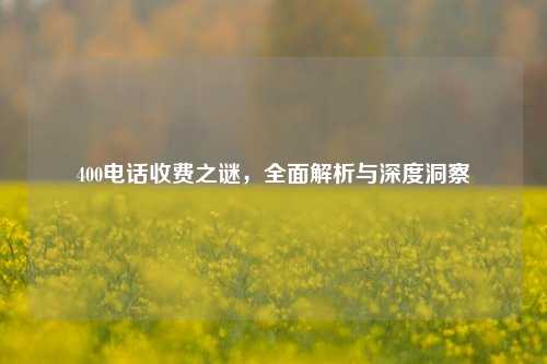 400电话收费之谜，全面解析与深度洞察