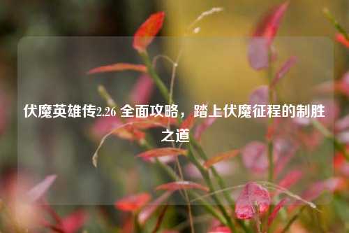伏魔英雄传2.26 全面攻略，踏上伏魔征程的制胜之道