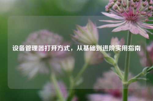 设备管理器打开方式，从基础到进阶实用指南