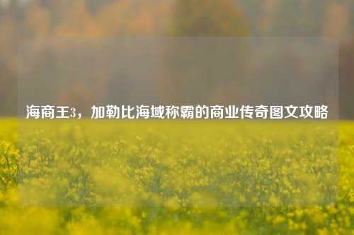 海商王3，加勒比海域称霸的商业传奇图文攻略
