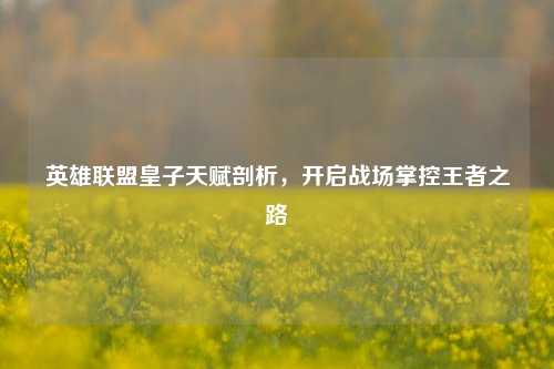 英雄联盟皇子天赋剖析，开启战场掌控王者之路
